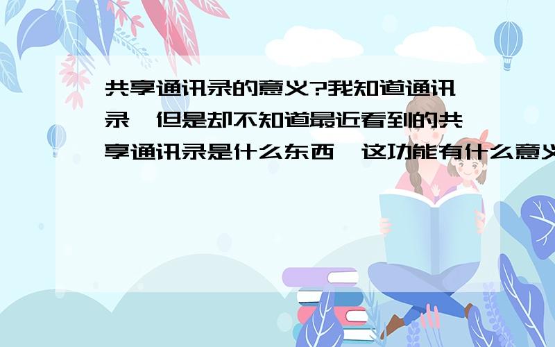 共享通讯录的意义?我知道通讯录,但是却不知道最近看到的共享通讯录是什么东西,这功能有什么意义,