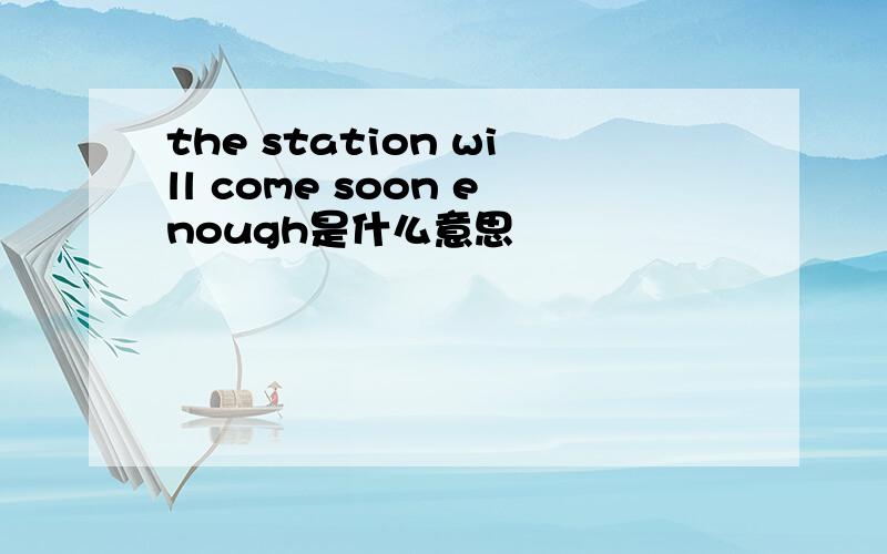 the station will come soon enough是什么意思