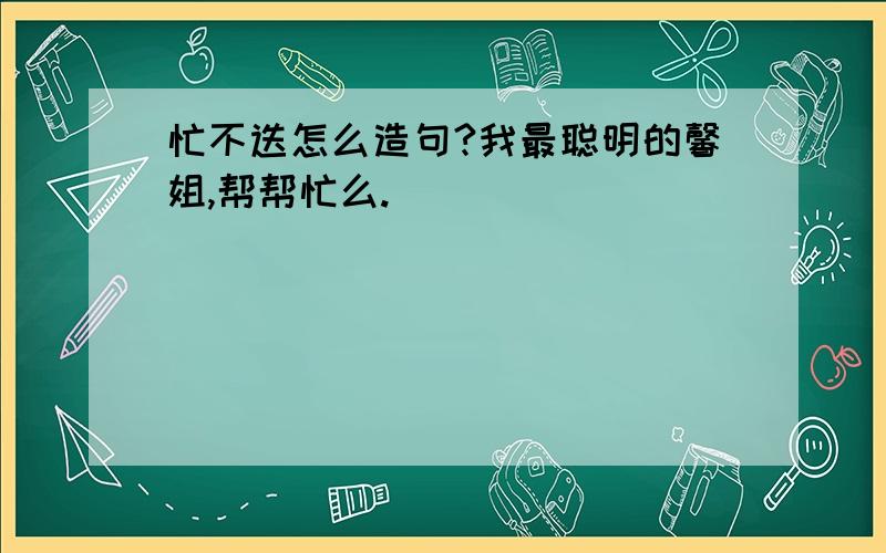 忙不迭怎么造句?我最聪明的馨姐,帮帮忙么.