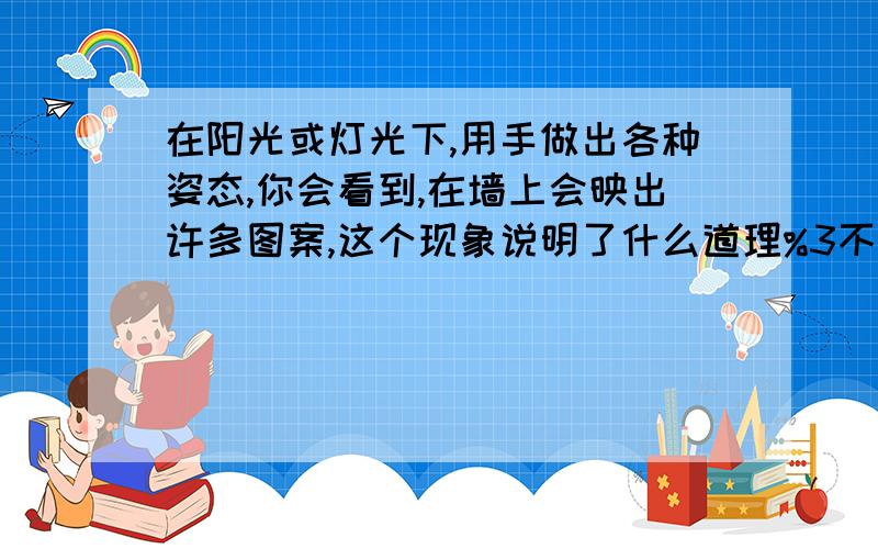 在阳光或灯光下,用手做出各种姿态,你会看到,在墙上会映出许多图案,这个现象说明了什么道理%3不要抄别人的