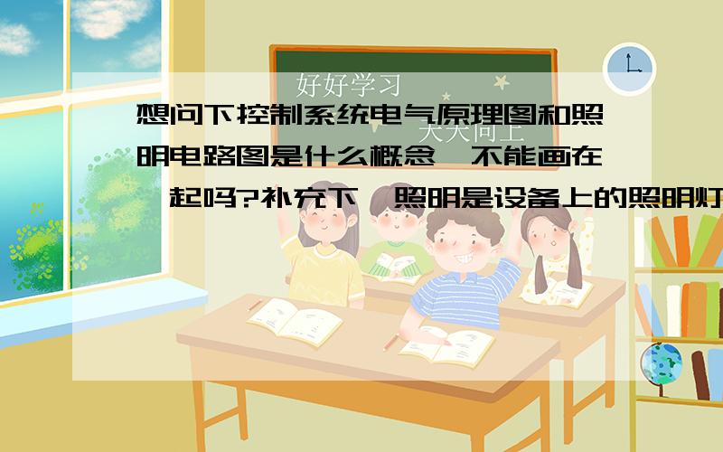 想问下控制系统电气原理图和照明电路图是什么概念,不能画在一起吗?补充下,照明是设备上的照明灯,照明的电气原理图和控制系统的原理图画在一起,主要是供电部分；电缆走线也就是电缆