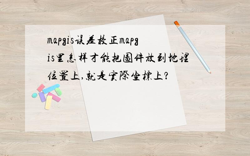 mapgis误差校正mapgis里怎样才能把图件放到地理位置上,就是实际坐标上?