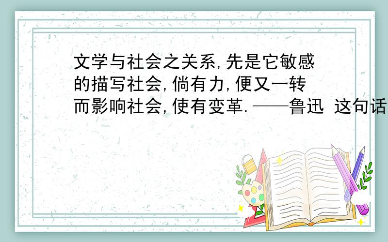 文学与社会之关系,先是它敏感的描写社会,倘有力,便又一转而影响社会,使有变革.——鲁迅 这句话的意思