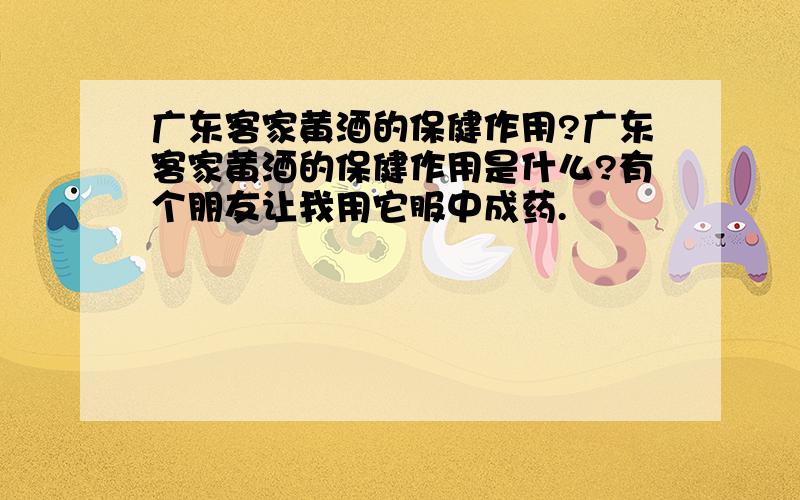 广东客家黄酒的保健作用?广东客家黄酒的保健作用是什么?有个朋友让我用它服中成药.