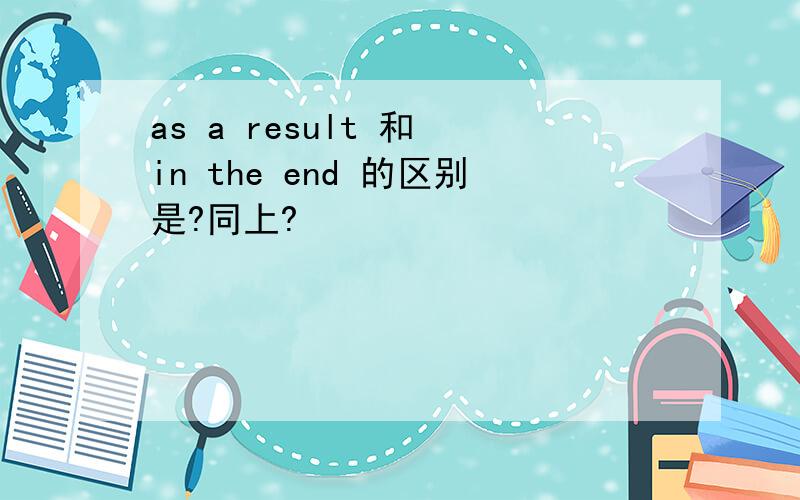 as a result 和 in the end 的区别是?同上?