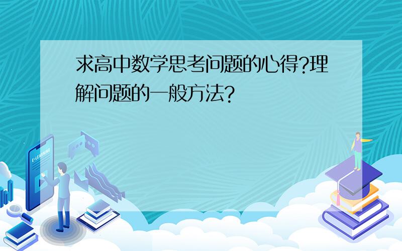 求高中数学思考问题的心得?理解问题的一般方法?