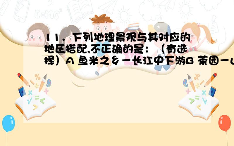 11．下列地理景观与其对应的地区搭配,不正确的是：（有选择）A 鱼米之乡－长江中下游B 茶园－山东丘陵 C 林海雪原－黑龙江D 稻田插秧－海南岛