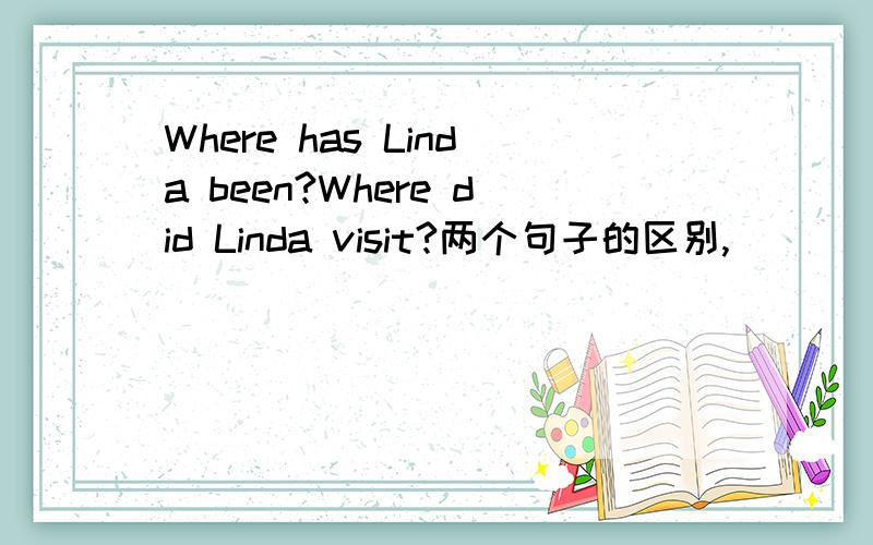 Where has Linda been?Where did Linda visit?两个句子的区别,