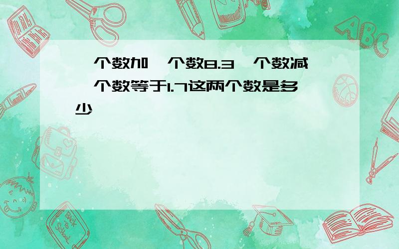 一个数加一个数8.3一个数减一个数等于1.7这两个数是多少