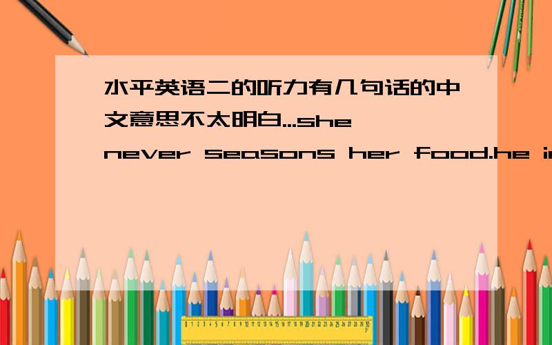 水平英语二的听力有几句话的中文意思不太明白...she never seasons her food.he immediately sent them a check for the job.they gave that movie a very bad review on TV last night.we had a cold spell for a while.he really feel apart.i c