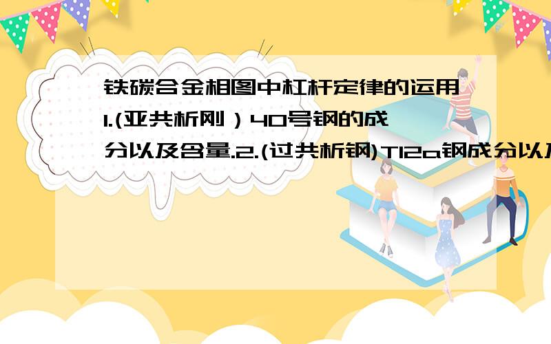 铁碳合金相图中杠杆定律的运用1.(亚共析刚）40号钢的成分以及含量.2.(过共析钢)T12a钢成分以及含量.