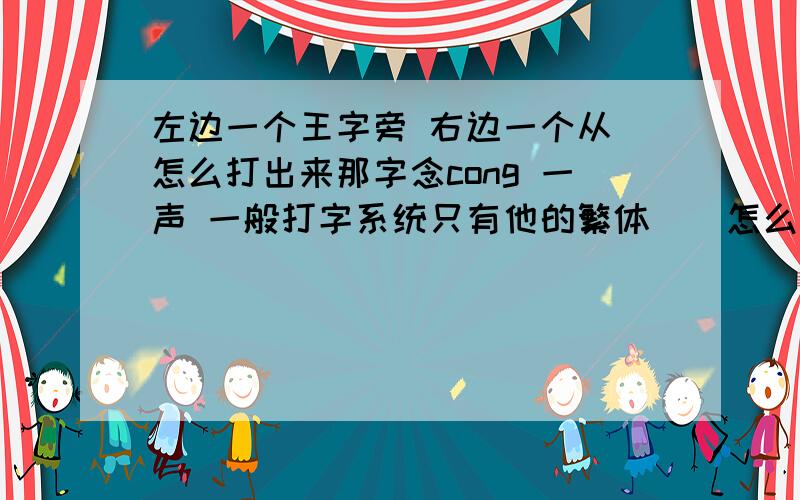 左边一个王字旁 右边一个从 怎么打出来那字念cong 一声 一般打字系统只有他的繁体 瑽 怎么打简体 这好像是个生僻字 好多打字系统的字库中都没有 怎样才能打出来?