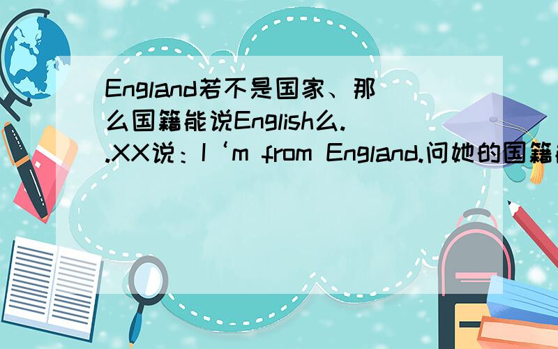 England若不是国家、那么国籍能说English么..XX说：I‘m from England.问她的国籍能说English 么..若能,但是England并不是国家啊..且、说British行不行呢..若不能,应该怎么说呢?