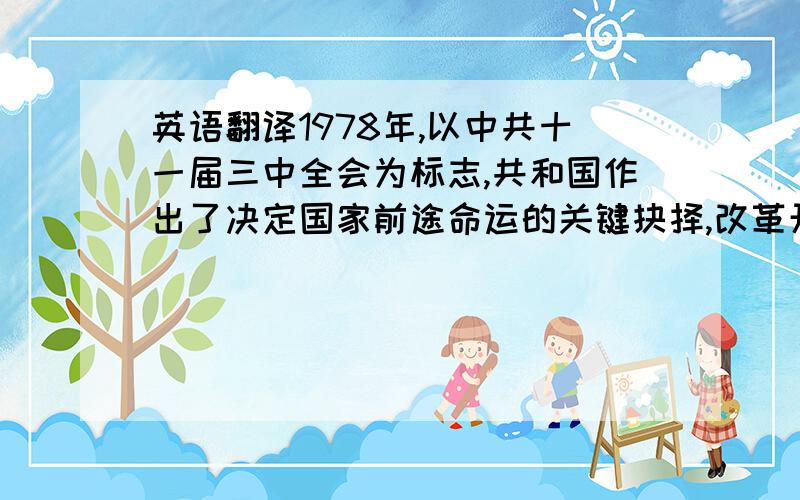 英语翻译1978年,以中共十一届三中全会为标志,共和国作出了决定国家前途命运的关键抉择,改革开放拉开大幕,古老的中国发生了历史性的变化.社会主义思想在改革开放中发展,社会制度日益完