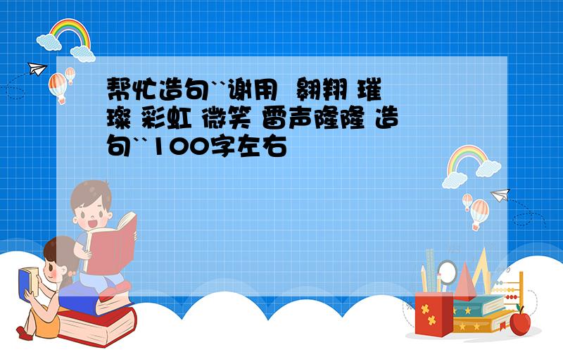 帮忙造句``谢用  翱翔 璀璨 彩虹 微笑 雷声隆隆 造句``100字左右