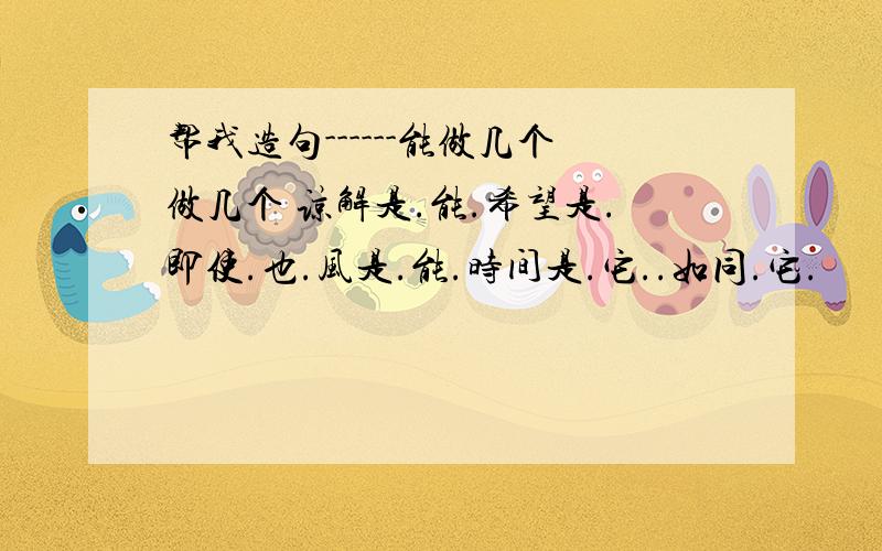 帮我造句------能做几个做几个 谅解是.能.希望是.即使.也.风是.能.时间是.它..如同.它.