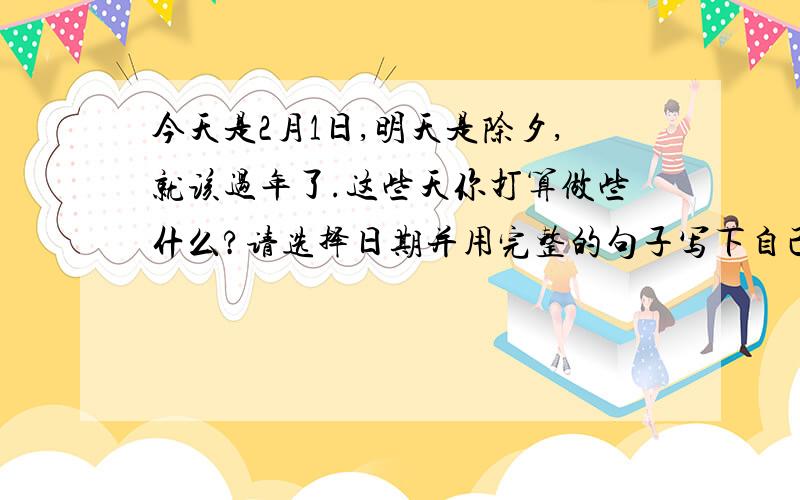 今天是2月1日,明天是除夕,就该过年了.这些天你打算做些什么?请选择日期并用完整的句子写下自己的计划Ferbuary:_____________________________________________________Ferbuary:_________________________________________