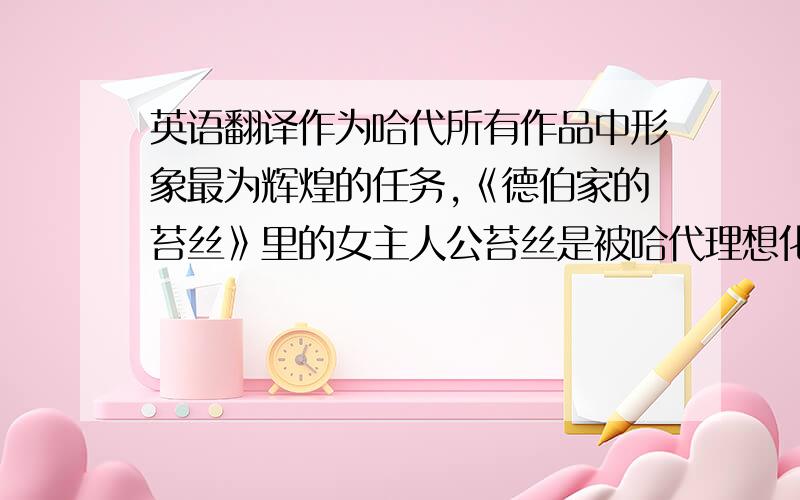 英语翻译作为哈代所有作品中形象最为辉煌的任务,《德伯家的苔丝》里的女主人公苔丝是被哈代理想化了的现代女性.因为在哈代的理想世界中,苔丝是美的象征和爱的化身,代表着威塞克斯人