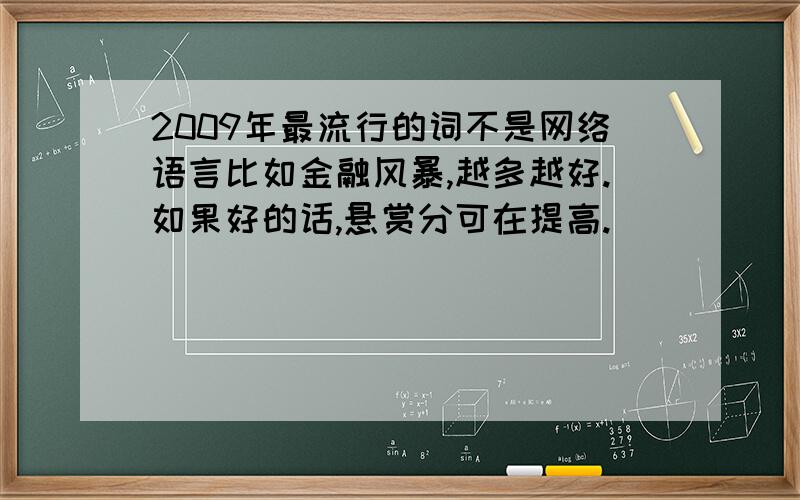 2009年最流行的词不是网络语言比如金融风暴,越多越好.如果好的话,悬赏分可在提高.