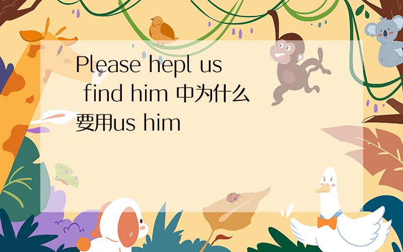 Please hepl us find him 中为什么要用us him