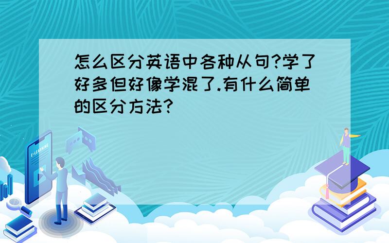 怎么区分英语中各种从句?学了好多但好像学混了.有什么简单的区分方法?