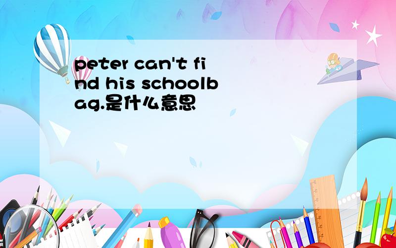 peter can't find his schoolbag.是什么意思