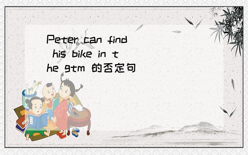 Peter can find his bike in the gtm 的否定句