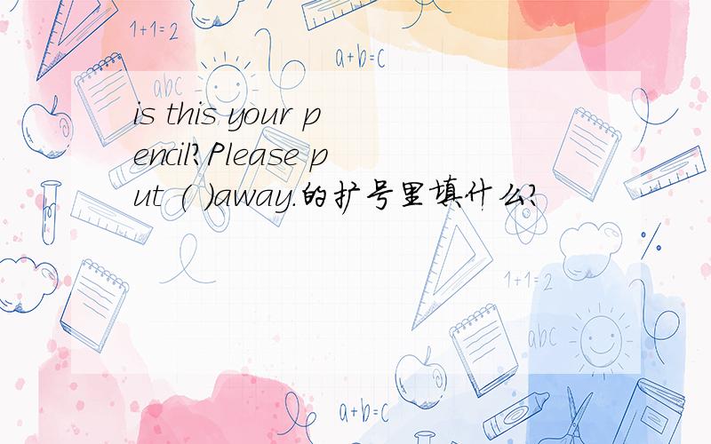 is this your pencil?Please put ( )away.的扩号里填什么?