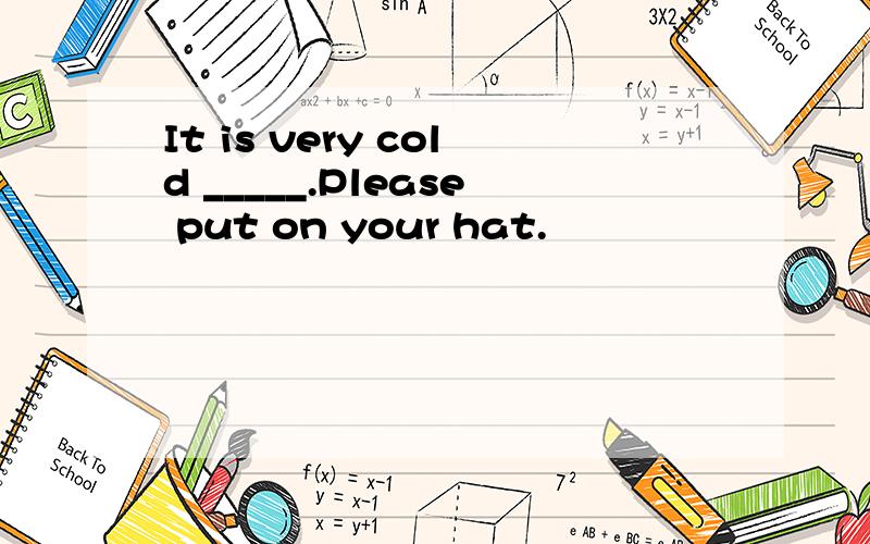 It is very cold _____.Please put on your hat.