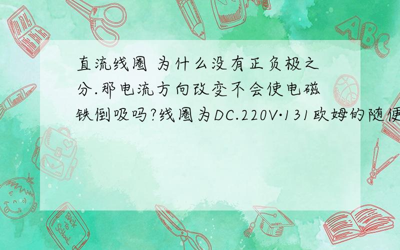 直流线圈 为什么没有正负极之分.那电流方向改变不会使电磁铁倒吸吗?线圈为DC.220V·131欧姆的随便接电磁铁都能正常工作 这是为什么呢？