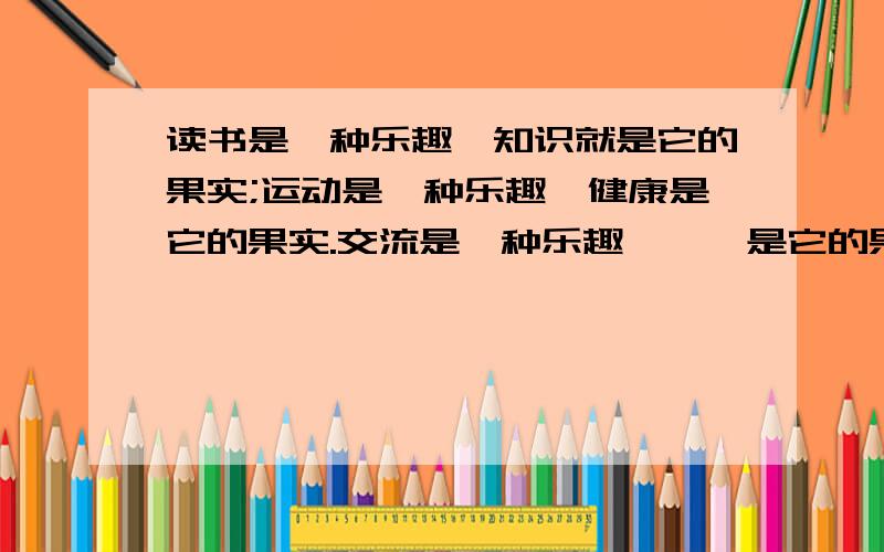 读书是一种乐趣,知识就是它的果实;运动是一种乐趣,健康是它的果实.交流是一种乐趣,……是它的果实?（写一个词）