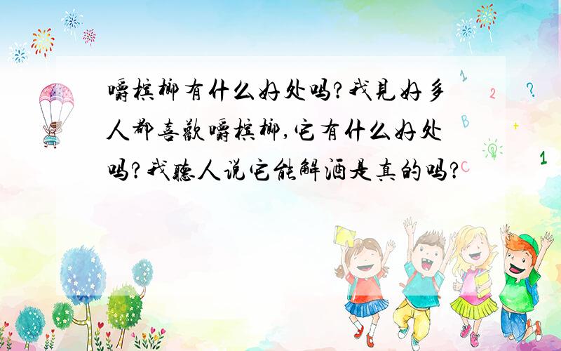 嚼槟榔有什么好处吗?我见好多人都喜欢嚼槟榔,它有什么好处吗?我听人说它能解酒是真的吗?