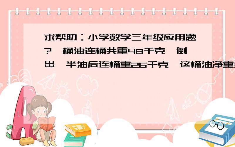 求帮助：小学数学三年级应用题?一桶油连桶共重48千克,倒出一半油后连桶重26千克,这桶油净重多少千克? 这道看似简单的题目我确实不会做了,都送给老师了,呵呵.为了教孩子请各位麻烦帮忙