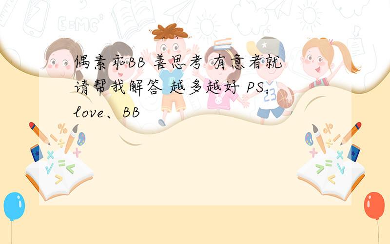 偶素乖BB 善思考 有意者就请帮我解答 越多越好 PS：love、BB