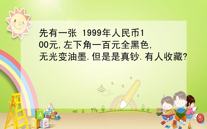 先有一张 1999年人民币100元,左下角一百元全黑色,无光变油墨.但是是真钞.有人收藏?