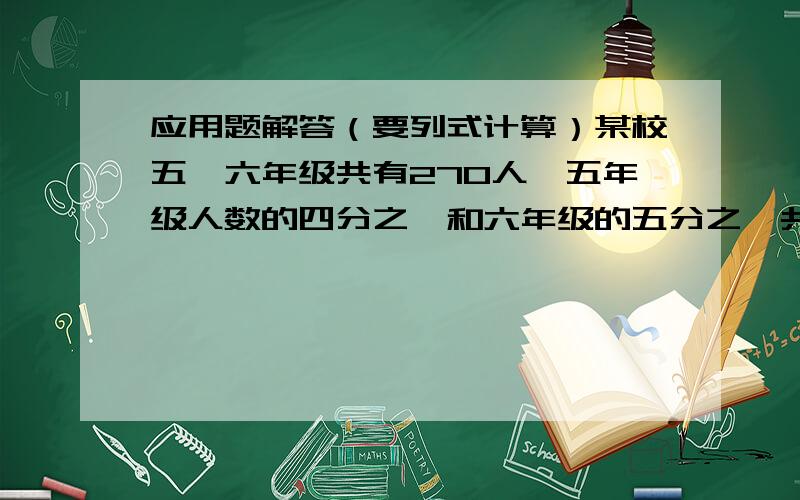 应用题解答（要列式计算）某校五、六年级共有270人,五年级人数的四分之一和六年级的五分之一共有60人.五、六年级各有多少人?