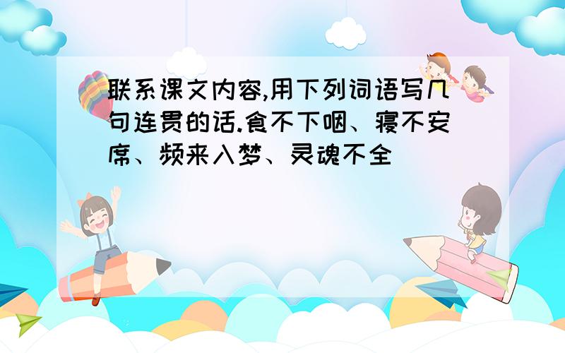 联系课文内容,用下列词语写几句连贯的话.食不下咽、寝不安席、频来入梦、灵魂不全