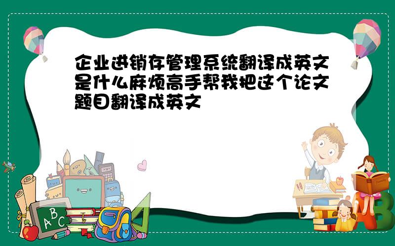 企业进销存管理系统翻译成英文是什么麻烦高手帮我把这个论文题目翻译成英文