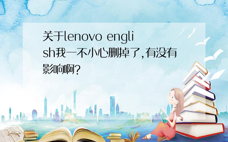 关于lenovo english我一不小心删掉了,有没有影响啊?