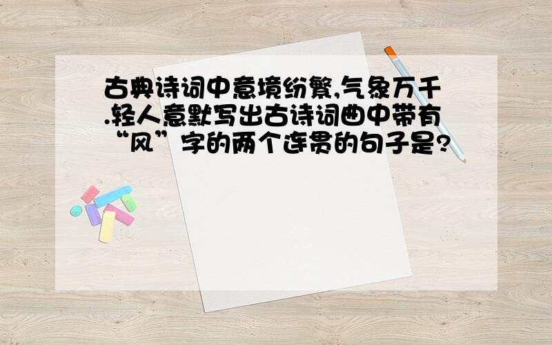 古典诗词中意境纷繁,气象万千.轻人意默写出古诗词曲中带有“风”字的两个连贯的句子是?