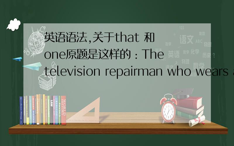 英语语法,关于that 和 one原题是这样的：The television repairman who wears a uniform tends to inspire more trust than ( ) who appears in civilian clothes.按我的理解的话,括号中理应填the television repairman.这应该是没错