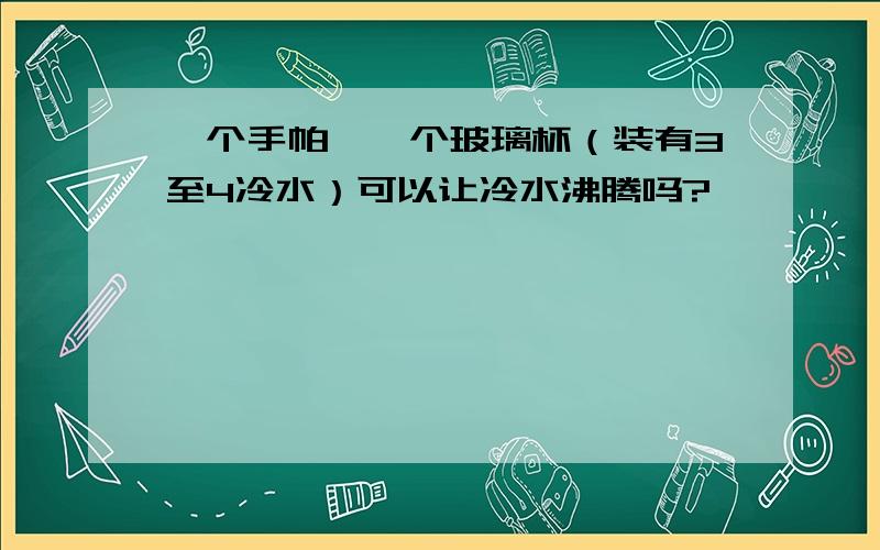 一个手帕,一个玻璃杯（装有3至4冷水）可以让冷水沸腾吗?