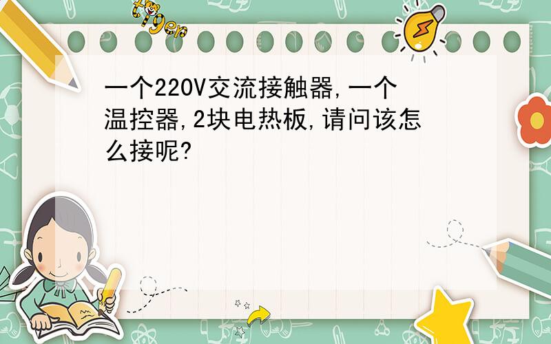 一个220V交流接触器,一个温控器,2块电热板,请问该怎么接呢?