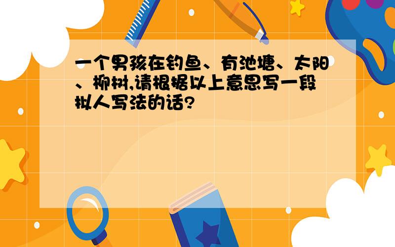 一个男孩在钓鱼、有池塘、太阳、柳树,请根据以上意思写一段拟人写法的话?