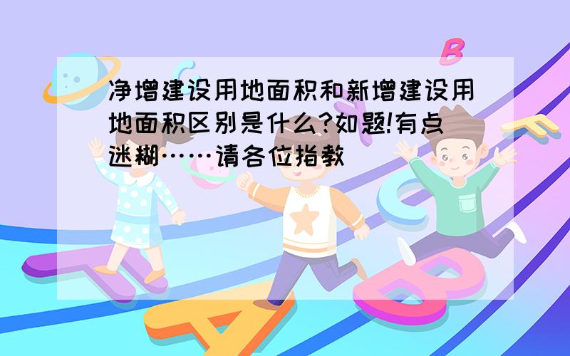 净增建设用地面积和新增建设用地面积区别是什么?如题!有点迷糊……请各位指教