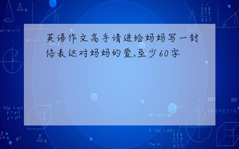 英语作文高手请进给妈妈写一封信表达对妈妈的爱,至少60字