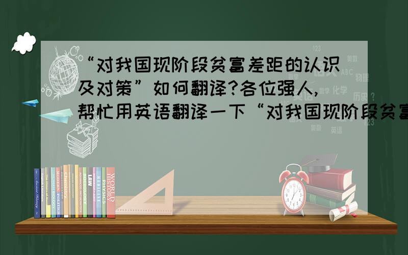 “对我国现阶段贫富差距的认识及对策”如何翻译?各位强人,帮忙用英语翻译一下“对我国现阶段贫富差距的认识及对策”,谢谢了!