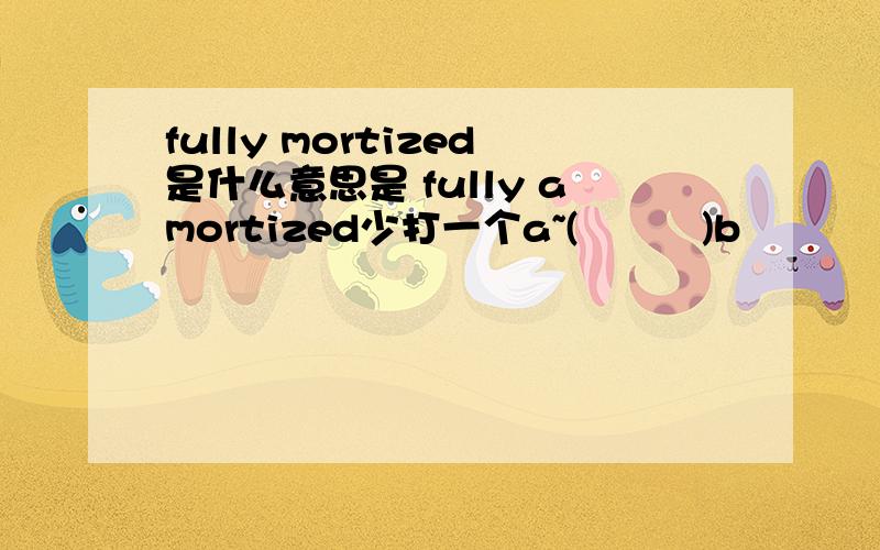 fully mortized是什么意思是 fully amortized少打一个a~(╯﹏╰)b