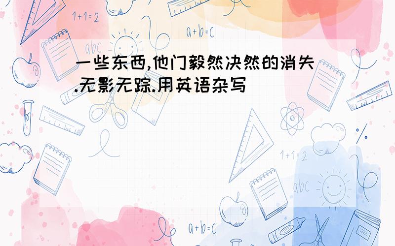 一些东西,他门毅然决然的消失.无影无踪.用英语杂写