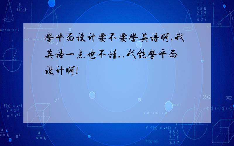 学平面设计要不要学英语啊,我英语一点也不懂,.我能学平面设计啊!